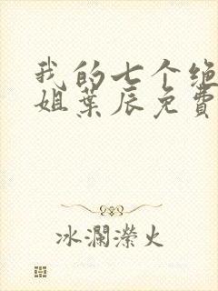 我的七个绝色师姐叶辰免费阅读