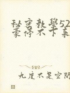 秘密教学52子豪停不下来了免费