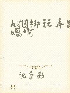 h捆绑玩弄跪趴嗯啊