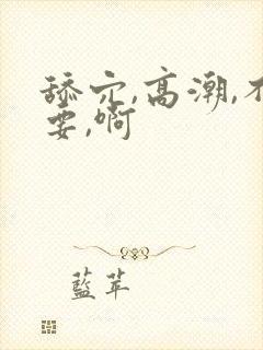 舔穴,高潮,不要,啊