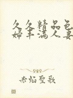 久久精品色妇熟妇丰满人妻欧洲