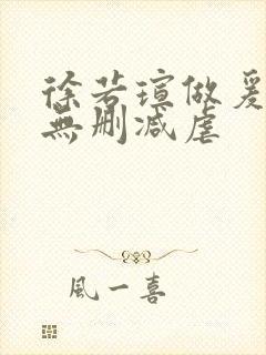 徐若瑄做爰三级无删减虐