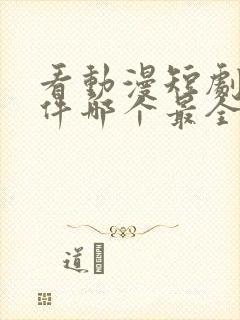 看动漫短剧的软件哪个最全是免费的