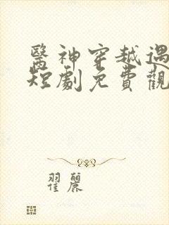 医神穿越遇冷婚短剧免费观看全集