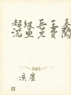 超级兵王秦飞苏沉鱼免费阅读