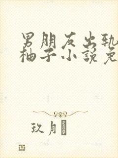 男朋友出轨之后柚子小说免费阅读