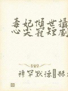 毒妃倾世摄政王心尖宠短剧