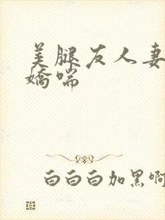 美腿友人妻翘臀娇喘