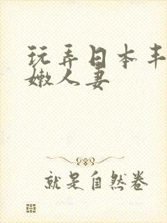 玩弄日本丰满白嫩人妻