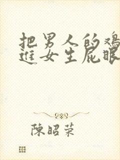 把男人的鸡鸡插进女生屁眼里的视频