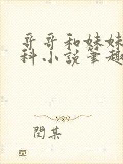 哥哥和妹妹伪骨科小说笔趣阁