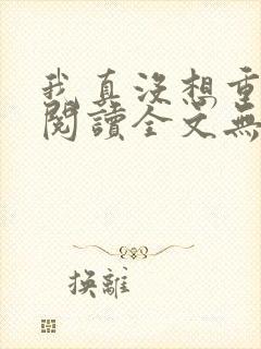 我真没想重生啊阅读全文无弹窗