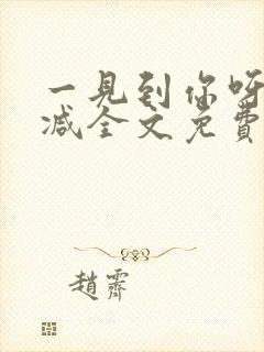 一见到你呀无删减全文免费阅读