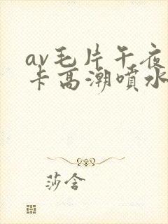 av毛片午夜不卡高潮喷水封面