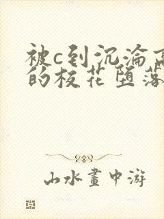 被c到沉沦高潮的校花堕落小说