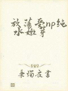 放荡受np纯肉 水嫩芽