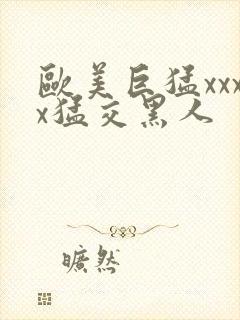 欧美巨猛xxxx猛交黑人