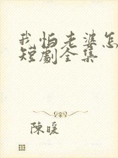 我怕老婆怎么了短剧全集