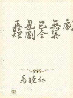 再见已无剧中人短剧全集