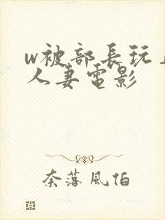 w被部长玩弄的人妻电影