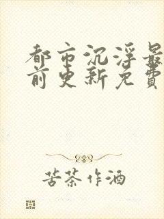 都市沉浮最快超前更新免费