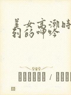 美女高潮时被爽到的呻吟