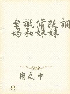 常识修改调教妈妈和妹妹