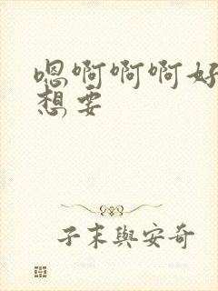 嗯啊啊啊好大好想要