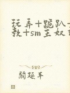 玩弄+跪趴+调教+sm主奴视频