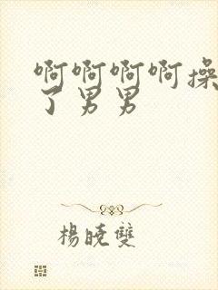 啊啊啊啊操死我了男男