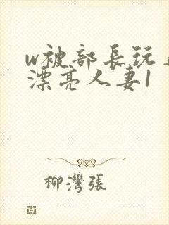 w被部长玩弄的漂亮人妻1