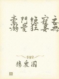 豪门绝宠之峥少溺爱狂妻无弹窗阅读