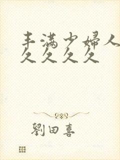 丰满少妇人妻久久久久久