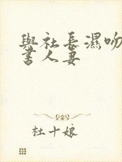 与社长湿吻的秘书人妻