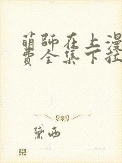 萌师在上漫画免费全集下拉式漫画