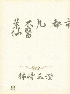 叶不凡 都市古仙医