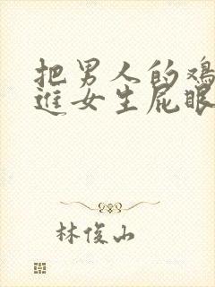 把男人的鸡鸡插进女生屁眼里的视频