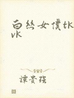 白丝女仆tk丨vk