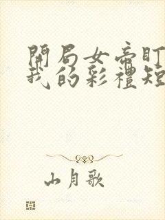 开局女帝盯上了我的彩礼短剧全集免费