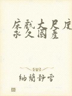 床戏大尺度视频永久国产