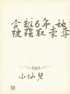 合离6年,她又被强取豪夺