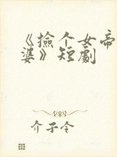 《捡个女帝当老婆》短剧