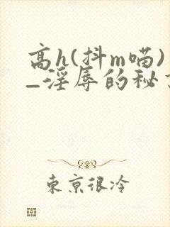 高h(抖m喵)_淫辱的秘书调教高h