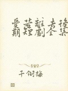 爱若离去后会无期短剧全集免费版