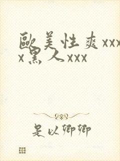 欧美性爽xxxx黑人xxx