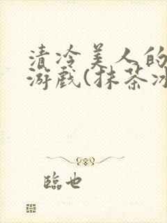 清冷美人的神奇游戏(抹茶冰沙)txt封面