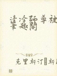 清冷师尊被玩批笔趣阁