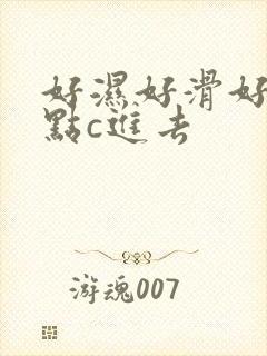 好湿好滑好紧快点c进去