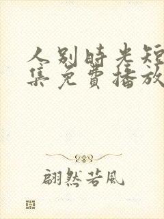 人别时光短剧全集免费播放