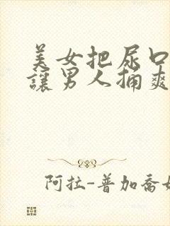 美女把尿口扒开让男人捅爽视频